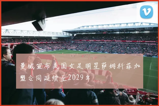 曼城宣布美国女足明星萨姆科菲加盟合同延续至2029年