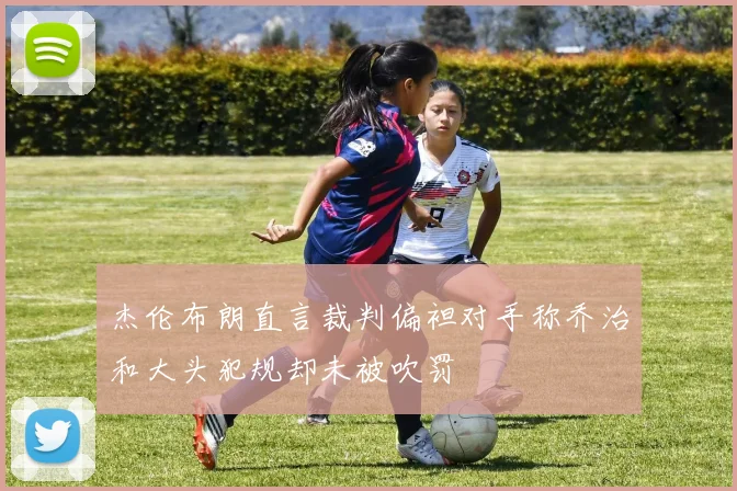 杰伦布朗直言裁判偏袒对手称乔治和大头犯规却未被吹罚