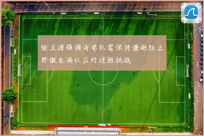徐正源强调海港队需保持谦逊防止骄傲自满以应对连胜挑战