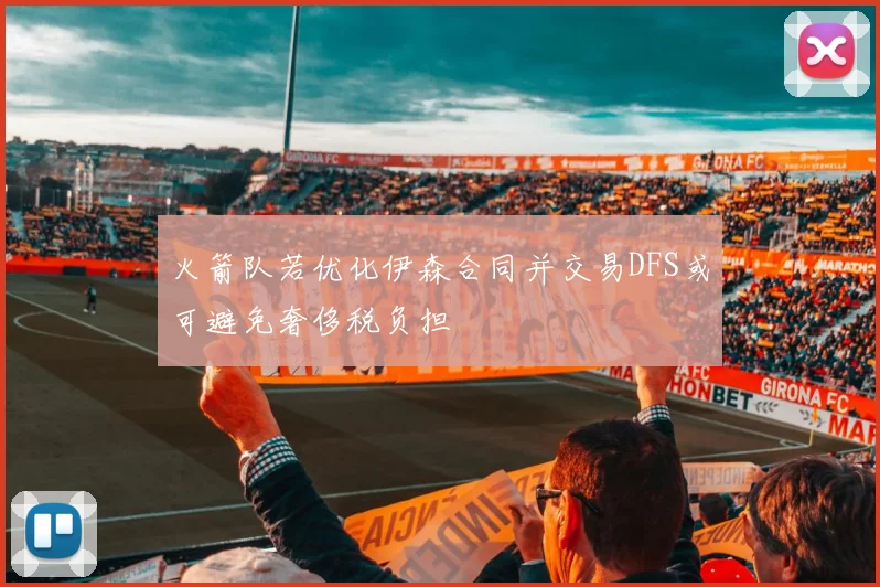 火箭队若优化伊森合同并交易DFS或可避免奢侈税负担