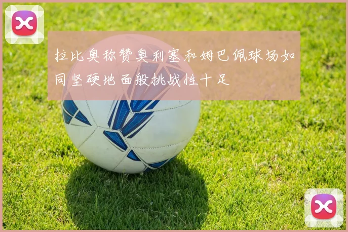 拉比奥称赞奥利塞和姆巴佩球场如同坚硬地面般挑战性十足