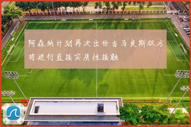 阿森纳计划再次出价吉马良斯双方将进行直接实质性接触