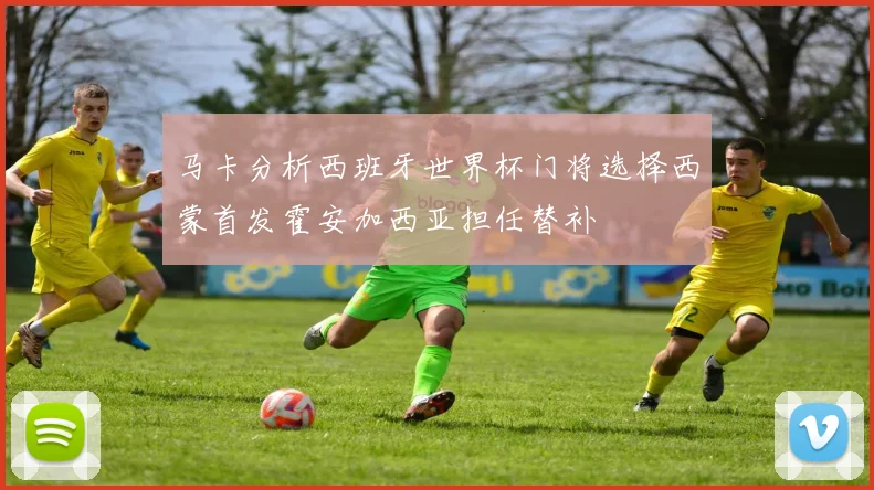 马卡分析西班牙世界杯门将选择西蒙首发霍安加西亚担任替补