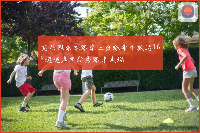 克尼佩尔本赛季三分球命中数达168超越库里新秀赛季表现