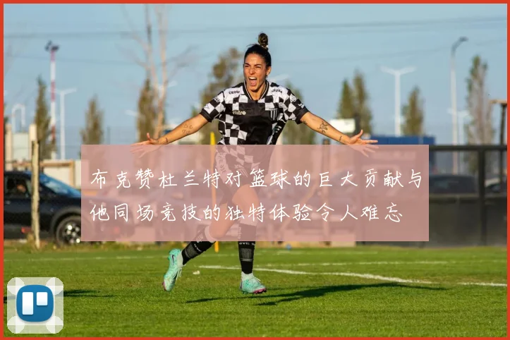 布克赞杜兰特对篮球的巨大贡献与他同场竞技的独特体验令人难忘