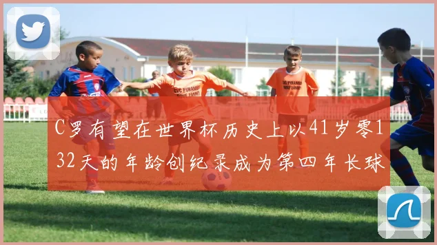 C罗有望在世界杯历史上以41岁零132天的年龄创纪录成为第四年长球员
