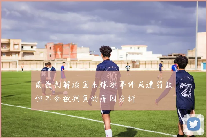 前裁判解读国米球迷事件或遭罚款但不会被判负的原因分析