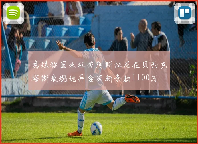 意媒称国米租将阿斯拉尼在贝西克塔斯表现优异含买断条款1100万