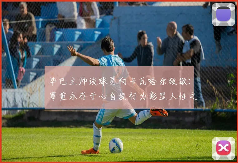 毕巴主帅谈球员向卡瓦哈尔致敬：尊重永存于心自发行为彰显人性之美