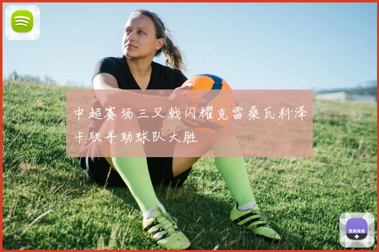 中超赛场三叉戟闪耀克雷桑瓦科泽卡联手助球队大胜