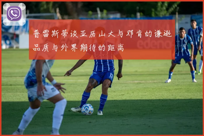 普雷斯蒂谈亚历山大与邓肯的谦逊品质与外界期待的距离
