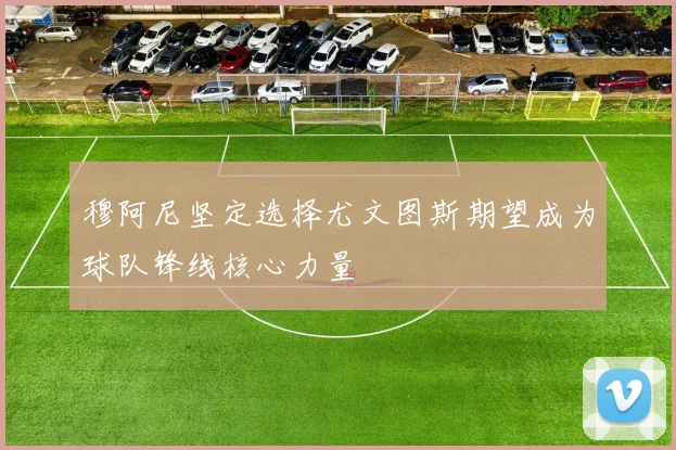 穆阿尼坚定选择尤文图斯期望成为球队锋线核心力量