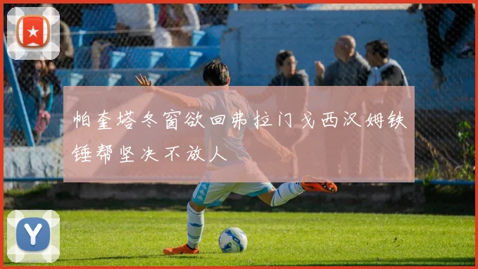 帕奎塔冬窗欲回弗拉门戈西汉姆铁锤帮坚决不放人