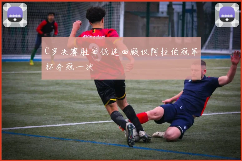 C罗决赛胜率低迷回顾仅阿拉伯冠军杯夺冠一次