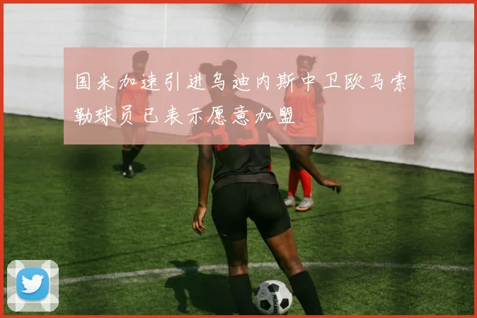 国米加速引进乌迪内斯中卫欧马索勒球员已表示愿意加盟