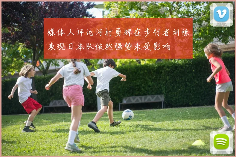 媒体人评论河村勇辉在步行者训练表现日本队依然强势未受影响