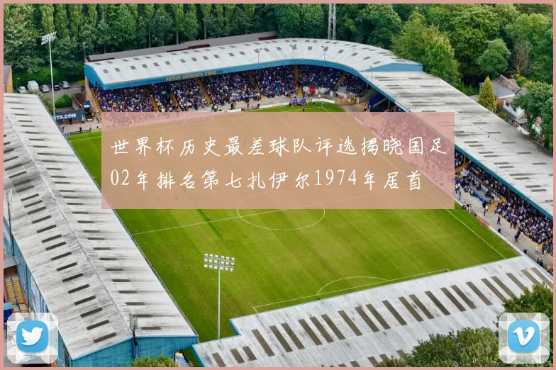 世界杯历史最差球队评选揭晓国足02年排名第七扎伊尔1974年居首