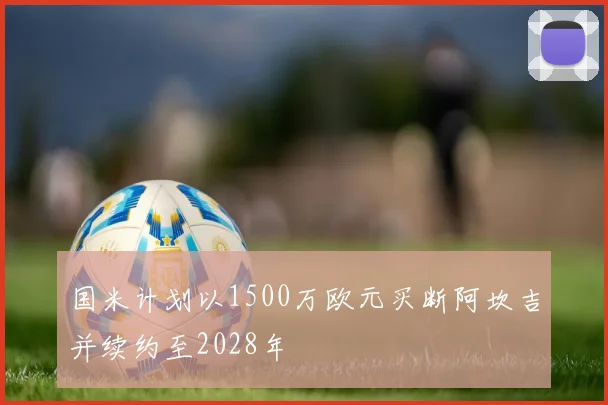 国米计划以1500万欧元买断阿坎吉并续约至2028年