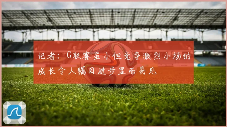 记者：G联赛虽小但竞争激烈小杨的成长令人瞩目进步显而易见