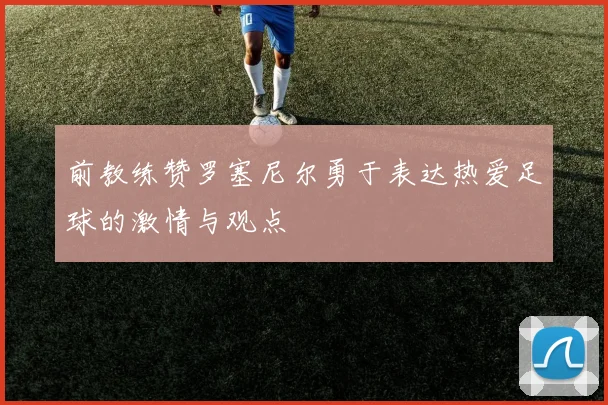前教练赞罗塞尼尔勇于表达热爱足球的激情与观点