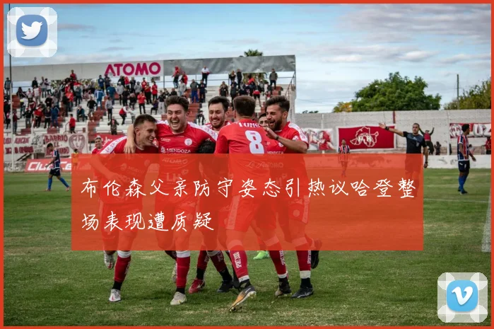 布伦森父亲防守姿态引热议哈登整场表现遭质疑