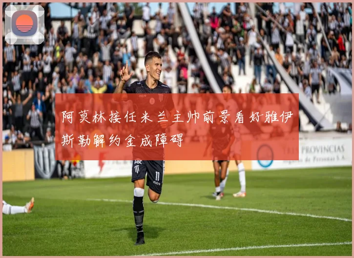 阿莫林接任米兰主帅前景看好雅伊斯勒解约金成障碍