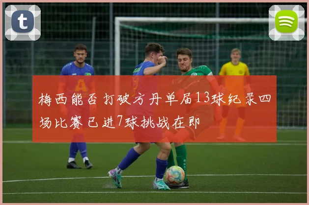 梅西能否打破方丹单届13球纪录四场比赛已进7球挑战在即