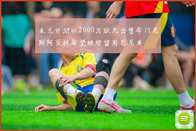 米兰计划以2000万欧元出售希门尼斯阿莫林希望继续留用恩昆库