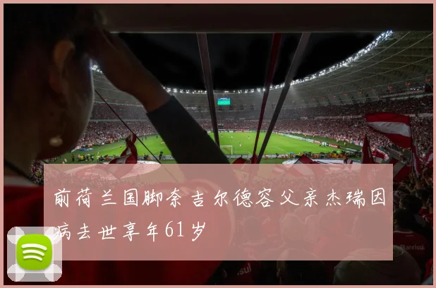 前荷兰国脚奈吉尔德容父亲杰瑞因病去世享年61岁