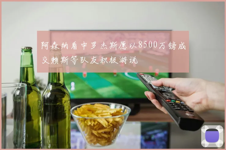 阿森纳看中罗杰斯愿以8500万镑成交赖斯等队友积极游说