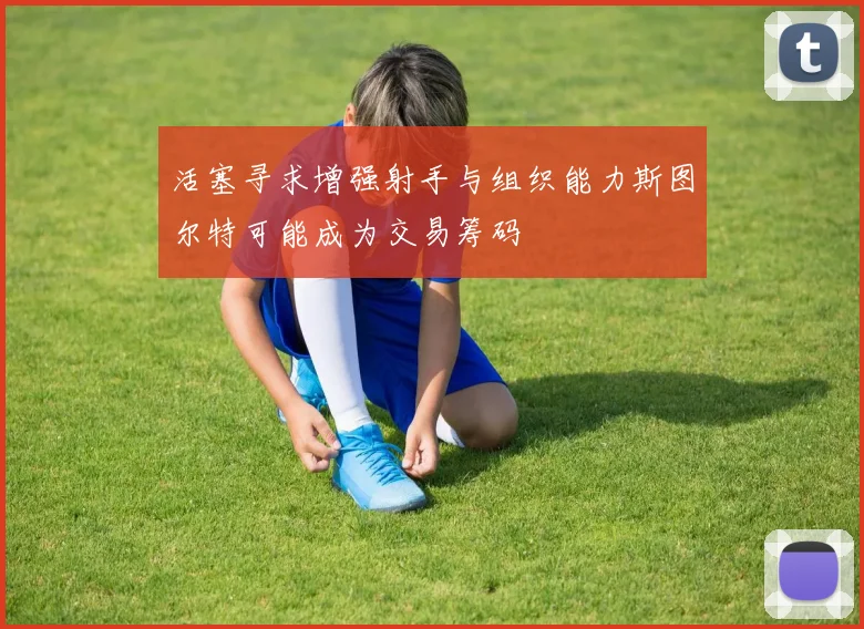 活塞寻求增强射手与组织能力斯图尔特可能成为交易筹码