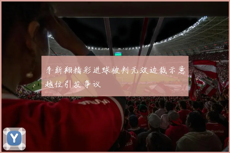李新翔精彩进球被判无效边裁示意越位引发争议