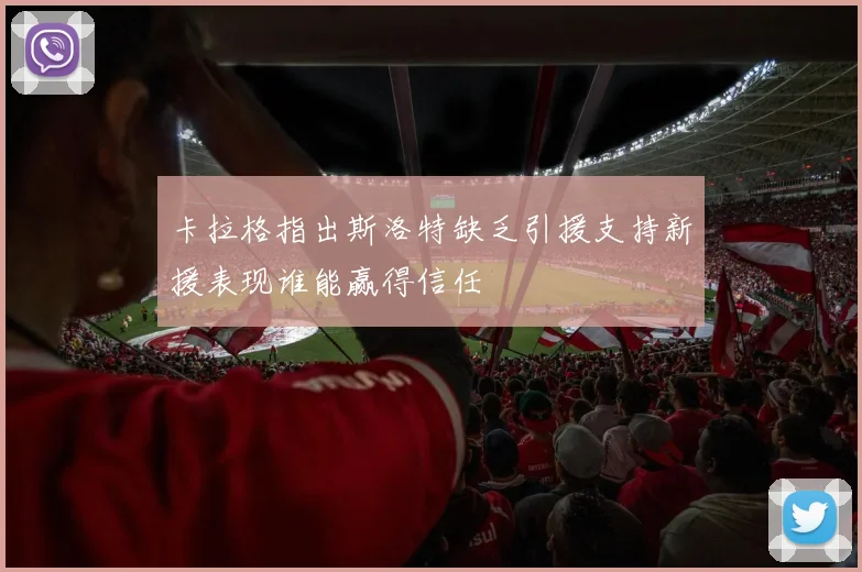 卡拉格指出斯洛特缺乏引援支持新援表现谁能赢得信任