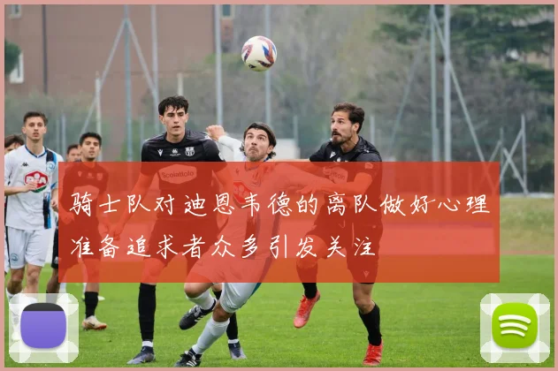 骑士队对迪恩韦德的离队做好心理准备追求者众多引发关注